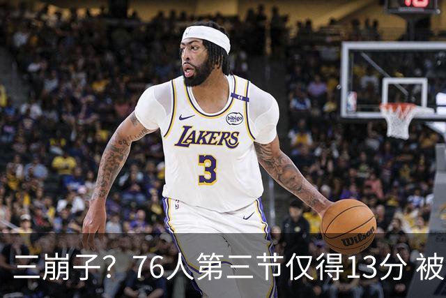 三崩子？76人第三节仅得13分 被步行者单节轰出36-13反超13分
