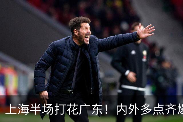 上海半场打花广东！内外多点齐爆碾压，广东防守纯送，主帅也懵了