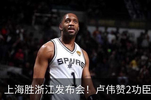 上海胜浙江发布会！卢伟赞2功臣，李添荣点出防守+篮板+把握机会