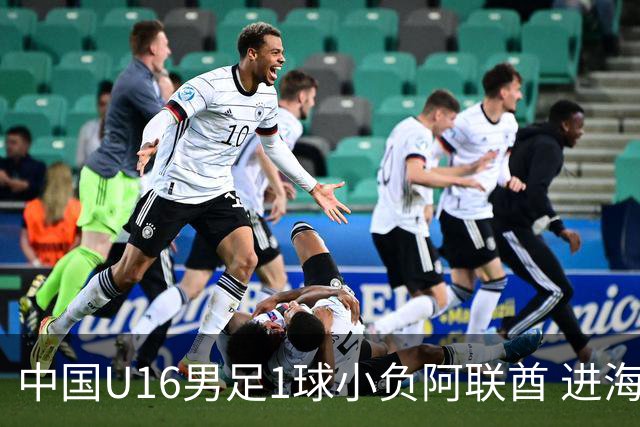 中国U16男足1球小负阿联酋 进海湾杯半决赛主动权旁落