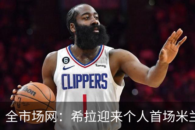 全市场网：希拉迎来个人首场米兰德比，今夏曾拒绝国米