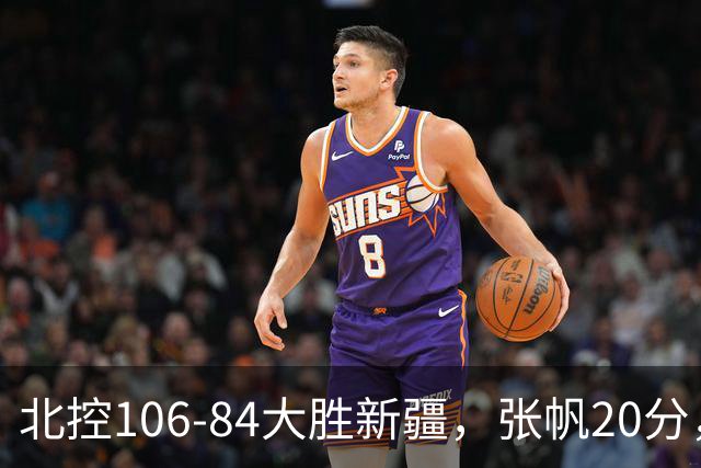 北控106-84大胜新疆，张帆20分，邹雨宸16+5，齐麟14分