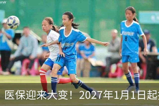 医保迎来大变！2027年1月1日起执行，农民朋友早点了解