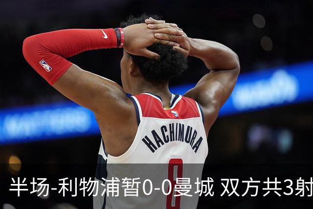 半场-利物浦暂0-0曼城 双方共3射正未果维尔茨多次失误丢失球权