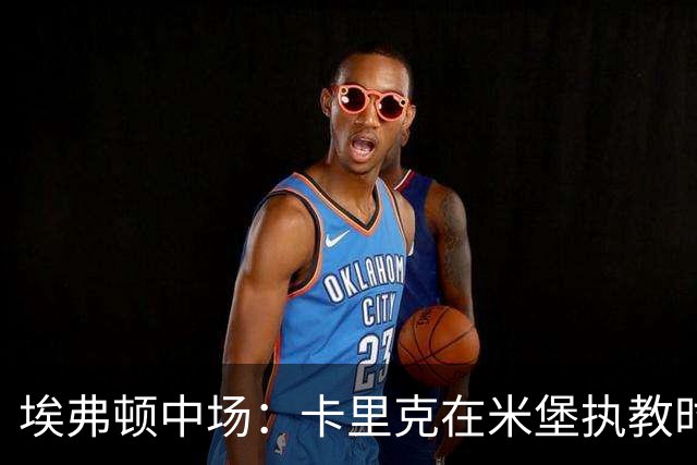 埃弗顿中场：卡里克在米堡执教时非常注重控球，从他身上学到很多