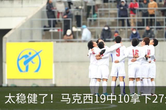 太稳健了！马克西19中10拿下27分4板4助 填满数据栏