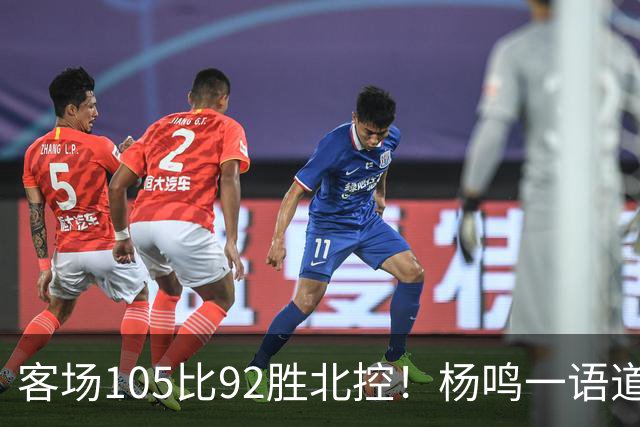 客场105比92胜北控！杨鸣一语道破天机：上海赢在攻防转换！