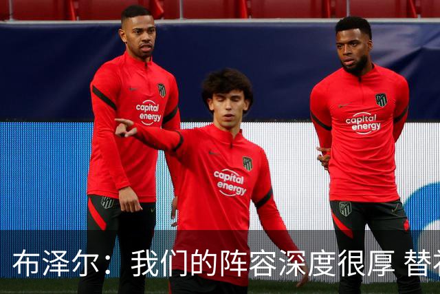 布泽尔：我们的阵容深度很厚 替补能和任何球队硬碰硬