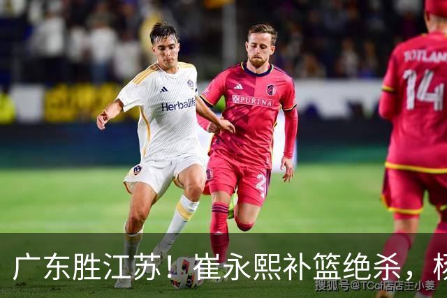 广东胜江苏！崔永熙补篮绝杀，杨溢暴走却无地位，庞峥麟16中4！