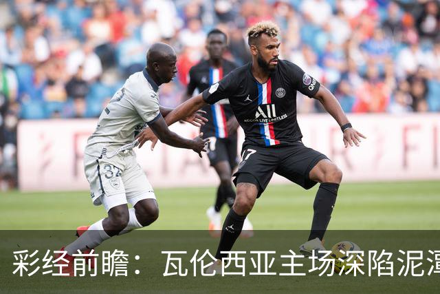 彩经前瞻：瓦伦西亚主场深陷泥潭，比利亚雷亚尔有望反客为主