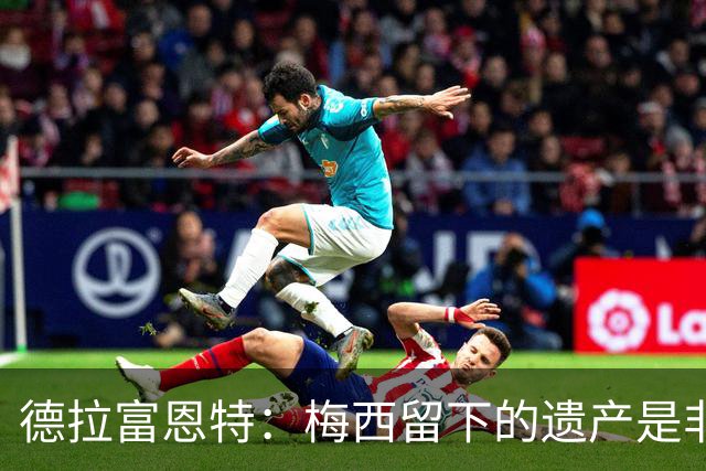德拉富恩特：梅西留下的遗产是非凡的；西班牙人拿金球我就高兴