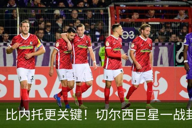 比内托更关键！切尔西巨星一战封神！名宿盛赞太惊艳