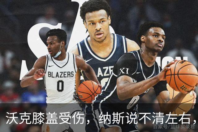 沃克膝盖受伤，纳斯说不清左右，76人再添伤情