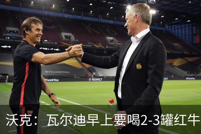 沃克：瓦尔迪早上要喝2-3罐红牛，那几乎就是他的早餐