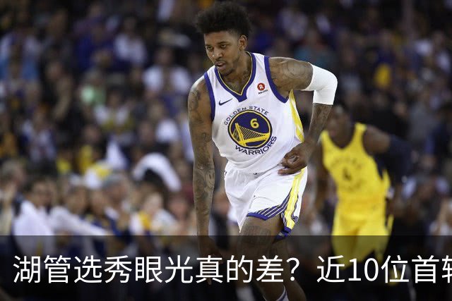 湖管选秀眼光真的差？近10位首轮秀1人夺冠&3位全明星 球哥伤仲永