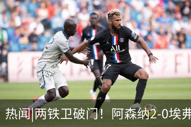 热闻|两铁卫破门！阿森纳2-0埃弗顿，英超积分追平输球曼城