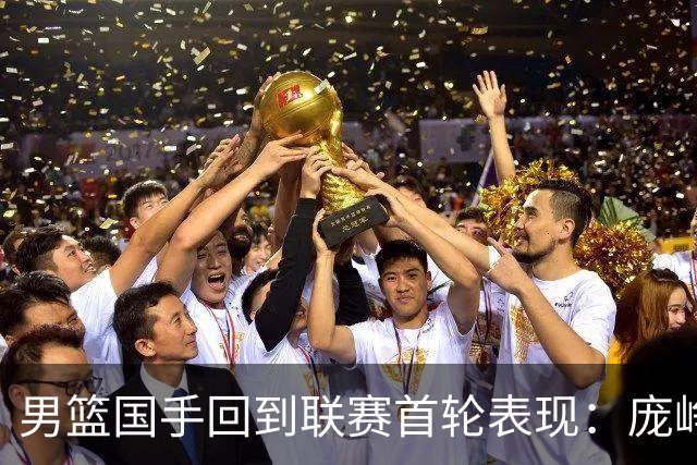 男篮国手回到联赛首轮表现：庞峥麟20+5，胡金秋依旧大腿，那廖三宁呢？