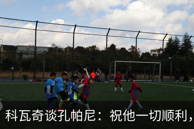 科瓦奇谈孔帕尼：祝他一切顺利，希望他早日康复尽快重返执教