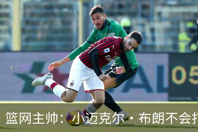 篮网主帅：小迈克尔·布朗不会打满82场，背靠背也不打