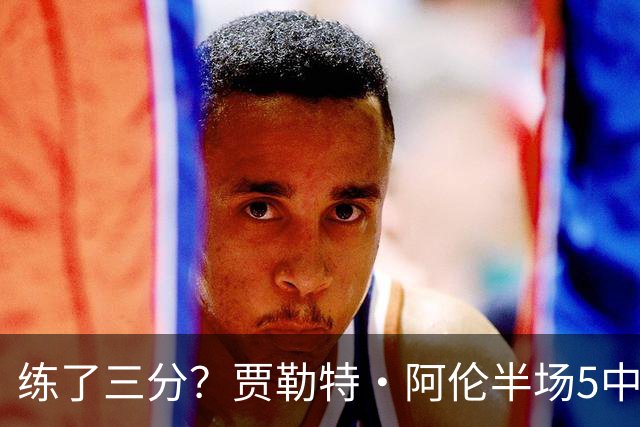 练了三分？贾勒特·阿伦半场5中4拿13分3板 三分1中1