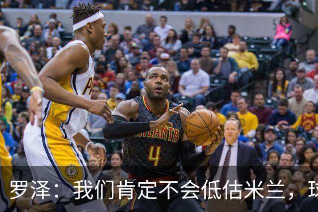 罗泽：我们肯定不会低估米兰，球队完全可以和任何强队抗衡