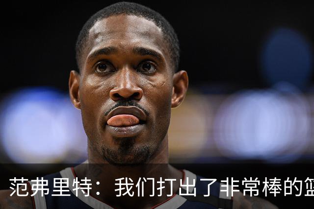 范弗里特：我们打出了非常棒的篮球 球队有着极佳的化学反应