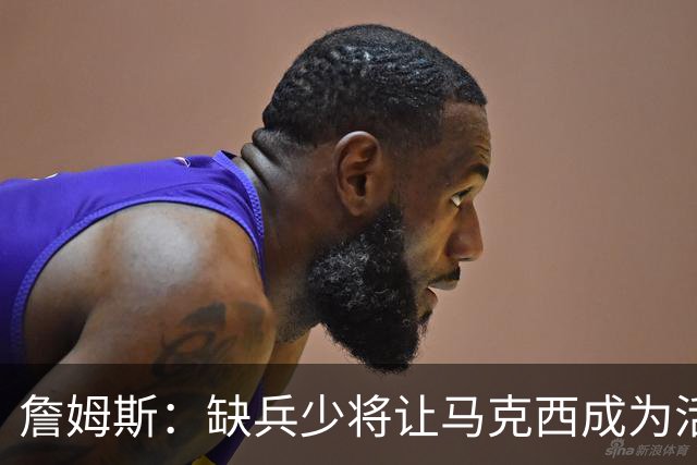 詹姆斯：缺兵少将让马克西成为活塞的防守重点 他末节打得很难受