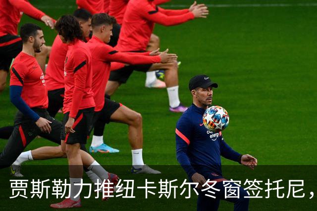 贾斯勒力推纽卡斯尔冬窗签托尼，两人曾在沙特共事