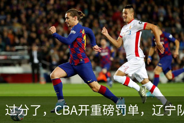 过分了，CBA开重磅罚单，辽宁队两人被处罚，球迷真绷不住了