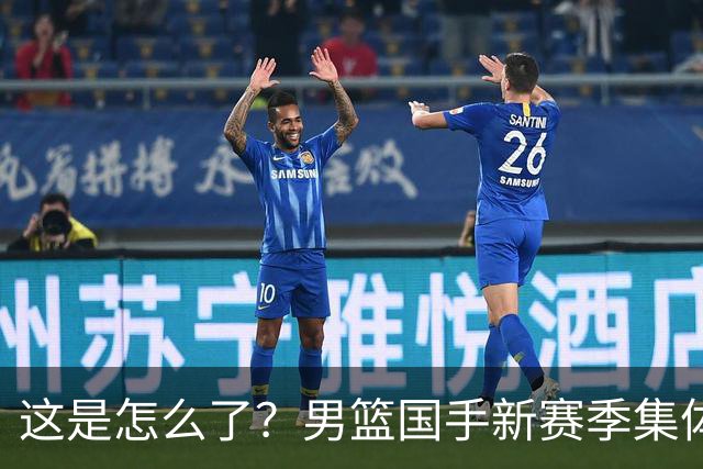 这是怎么了？男篮国手新赛季集体迷失，多名球员创生涯新低