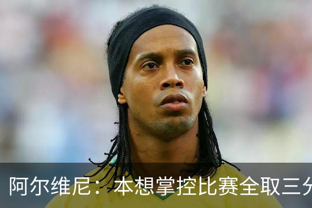 阿尔维尼：本想掌控比赛全取三分，失误太多导致4-4亚特兰大