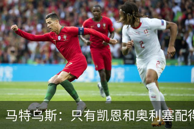 马特乌斯：只有凯恩和奥利塞配得上金球奖，人们把世界杯看得太重