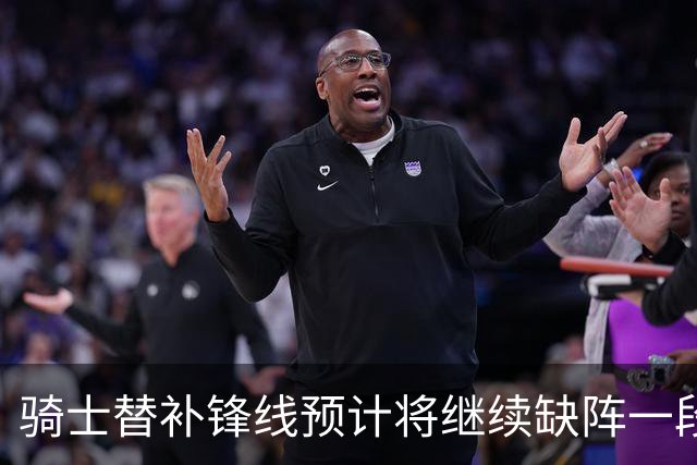 骑士替补锋线预计将继续缺阵一段时间，这对他的生涯会造成影响？