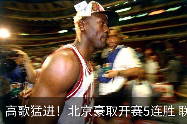 高歌猛进！北京豪取开赛5连胜 联赛唯一保持不败金身
