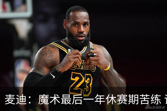 麦迪：魔术最后一年休赛期苦练 训练营开始看阵容就知道赛季没戏