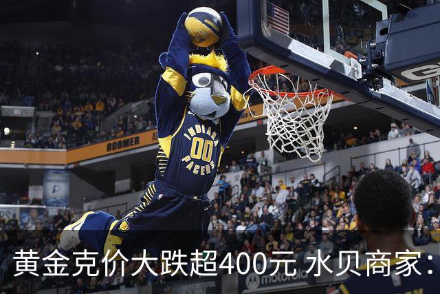黄金克价大跌超400元 水贝商家：早上睁眼就开始回消息，金属检测排队一个小时起