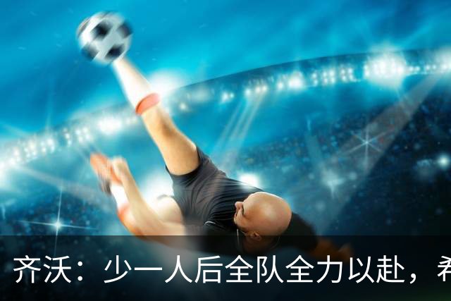 齐沃：少一人后全队全力以赴，希望在11人比赛时也能保持这种精神