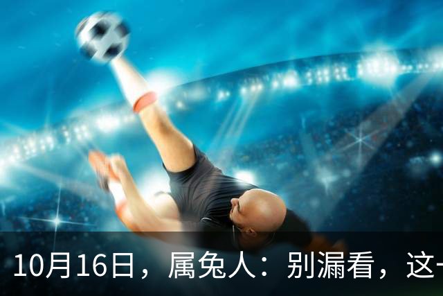 10月16日，属兔人：别漏看，这一天对你很重要