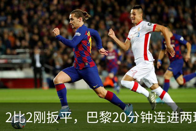 2比2刚扳平，巴黎20分钟连进两球终结巴萨11连胜
