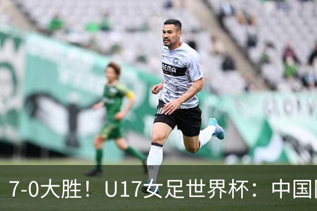 7-0大胜！U17女足世界杯：中国队2连胜，排名有变，反超美国登顶