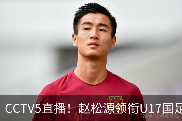 CCTV5直播！赵松源领衔U17国足，迎战世界第一，取胜概率不足10%
