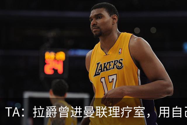 TA：拉爵曾进曼联理疗室，用自己跑伦敦马拉松的经验指点球员拉伸
